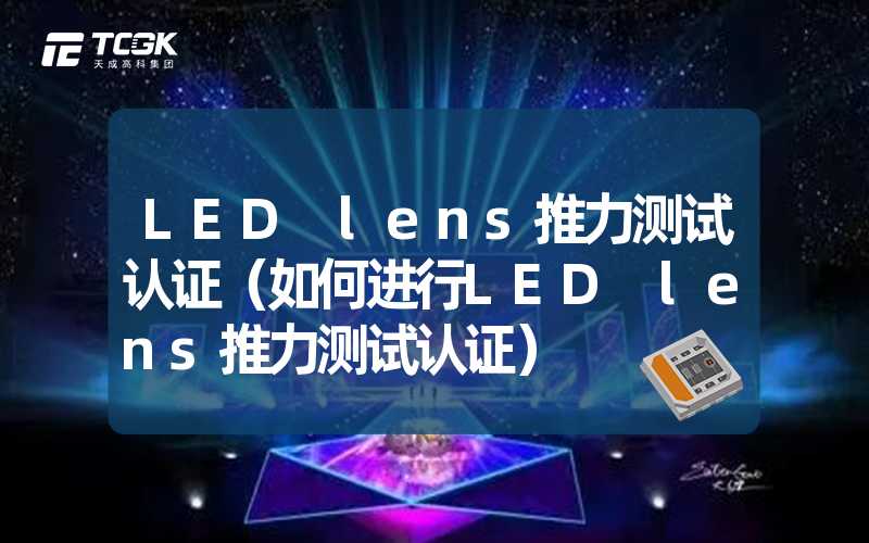 LED lens推力测试认证（如何进行LED lens推力测试认证）